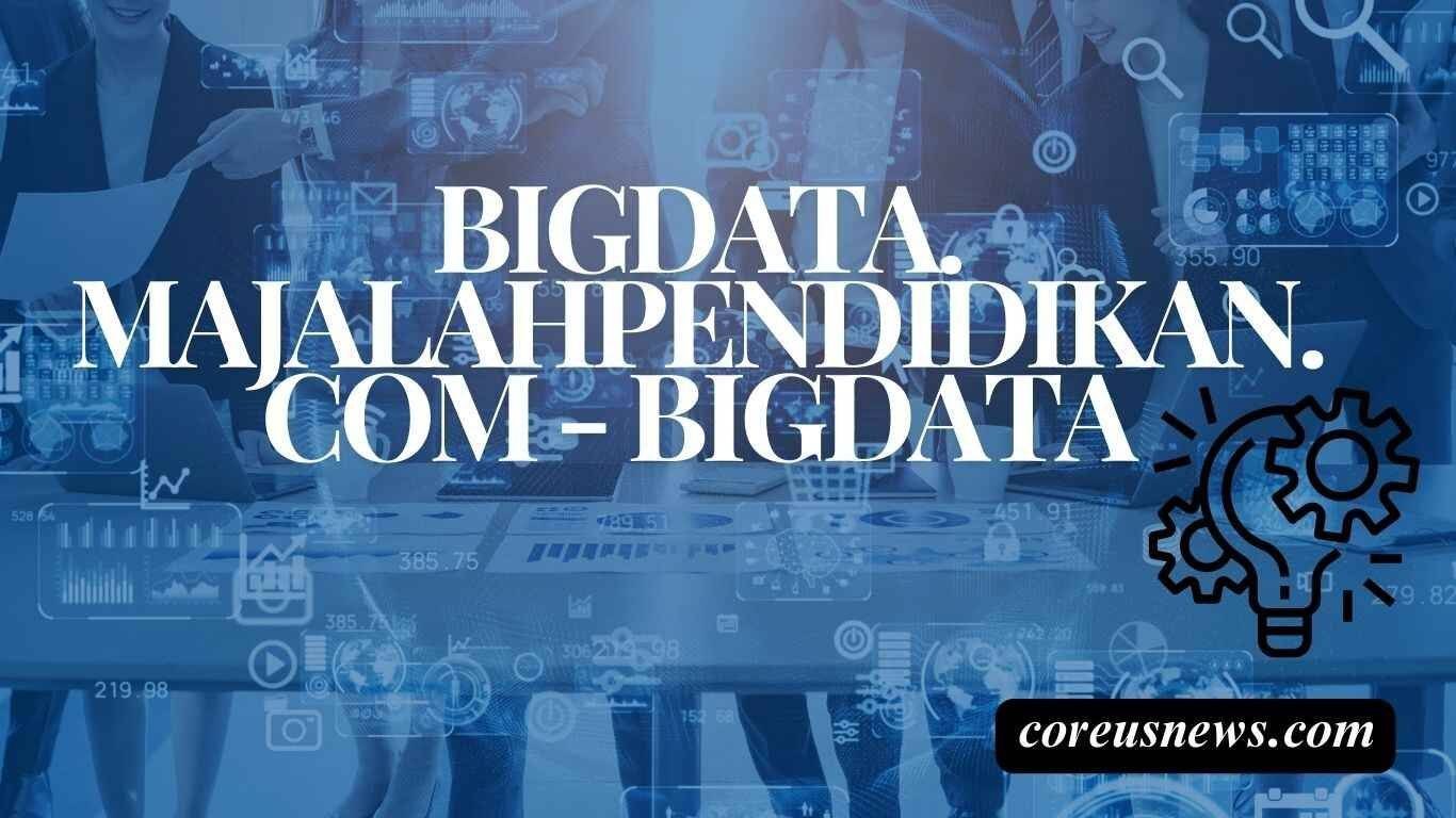 Everything about Bigdata.Majalahpendidikan.com – Bigdata Benefits, Process and Much More!